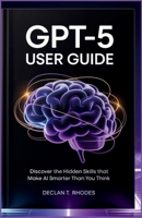 GPT-5 User Guide: Discover the Hidden Skills That Make AI Smarter Than You Think B0FLW6K5Q3 Book Cover