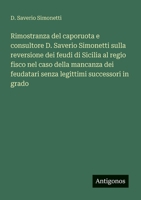 Rimostranza del caporuota e consultore D. Saverio Simonetti sulla reversione dei feudi di Sicilia al regio fisco nel caso della mancanza dei feudatari ... successori in grado (Italian Edition) 3563213445 Book Cover