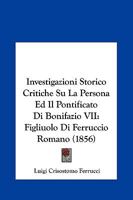 Investigazioni Storico Critiche Su La Persona Ed Il Pontificato Di Bonifazio VII: Figliuolo Di Ferruccio Romano (1856) 1294133713 Book Cover