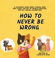How to Never Be Wrong: A Children's Book About Finding Your Own Flaws, The Art of Double-Checking, and Not Making Assumptions 1647435307 Book Cover