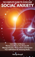 The Complete Guide to Overcome Social Anxiety: Learn How to Become The Success Person You Dream Of. Manage Anxiety, Stress, Panic and Improve Your Self-Esteem for Amazing Goals 180252844X Book Cover