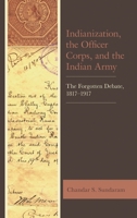 Indianization, the Officer Corps, and the Indian Army: The Forgotten Debate, 1817-1917 1498579515 Book Cover
