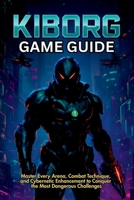 KIBORG GAME GUIDE: Master Every Arena, Combat Technique, and Cybernetic Enhancement to Conquer the Most Dangerous Challenges B0F6TNHC9M Book Cover