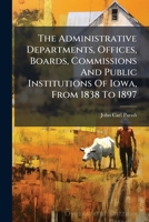 The Administrative Departments, Offices, Boards, Commissions And Public Institutions Of Iowa, From 1838 To 1897: A Study In Administration... 1279954329 Book Cover