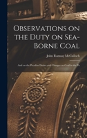 Observations on the Duty on Sea-borne Coal; and on the Peculiar Duties and Charges on Coal in the Po 1018311130 Book Cover