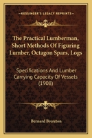The Practical Lumberman, Short Methods Of Figuring Lumber, Octagon Spars, Logs: Specifications And Lumber Carrying Capacity Of Vessels 1104322811 Book Cover