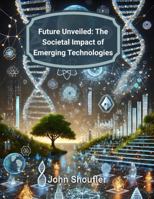 Future Unveiled: The Societal Impact of Emerging Technologies: Harnessing Innovation to Shape an Ethical and Sustainable Future B0DSPDMJHT Book Cover