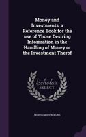 Money and Investments; A Reference Book for the Use of Those Desiring Information in the Handling of Money or the Investment Therof 1355180791 Book Cover