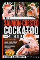 SALMON-CRESTED COCKATOO CARE BIBLE: A Complete Guide to the Salmon-Crested Cockatoo – Feeding, Training, Bonding, Enrichment, Health Care, Housing, Behavior, and Long-Term Companion Management B0H46KBQXG Book Cover