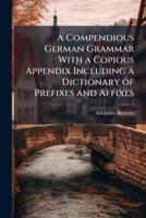 A Compendious German Grammar With a Copious Appendix Including a Dictionary of Prefixes and Affixes 1023828375 Book Cover
