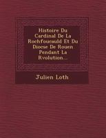 Histoire Du Cardinal De La Rochfoucauld Et Du Dioc�se De Rouen Pendant La R�volution... 1249515394 Book Cover