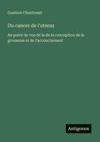 Du cancer de l'uterus: Au point de vue de la de la conception de la grossesse et de l'accouchement (French Edition) 3388174261 Book Cover