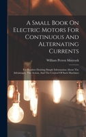 A Small Book On Electric Motors For Continuous And Alternating Currents: For Readers Desiring Simple Information About The Advantages, The Action, And The Control Of Such Machines 1018763694 Book Cover