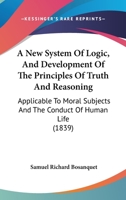 A New System Of Logic, And Development Of The Principles Of Truth And Reasoning: Applicable To Moral Subjects And The Conduct Of Human Life 1104598213 Book Cover