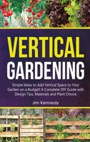 Vertical Gardening: Simple Ideas to Add Vertical Space to Your Garden on a Budget! A Complete DIY Guide with Design Tips, Materials and Plant Choice 1801657467 Book Cover