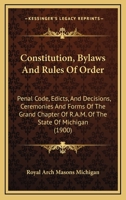 Constitution, By-Laws and Rules of Order, Penal Code, Edicts and Decisions, Ceremonies and Forms of the Grand Chapter of R. A. M. of the State of Michigan: Adopted January 17, 1900; Also Constitution, 1104087502 Book Cover