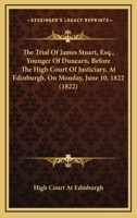 The Trial Of James Stuart, Esq., Younger Of Dunearn, Before The High Court Of Justiciary, At Edinburgh, On Monday, June 10, 1822 0548737118 Book Cover