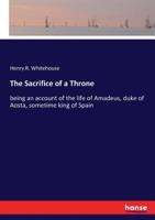 The Sacrifice of a Throne, Being an Account of the Life of Amadeus, Duke of Aosta, Sometime King of Spain 3337237843 Book Cover