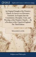 An original draught of the primitive church: in answer to a discourse entituled, An enquiry into the constitution, discipline, unity, and worship, of ... of the Church of England. The third edition. 1170537936 Book Cover