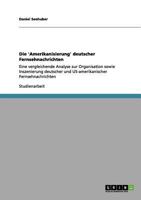 Die 'Amerikanisierung' deutscher Fernsehnachrichten: Eine vergleichende Analyse zur Organisation sowie Inszenierung deutscher und US-amerikanischer Fernsehnachrichten 3656087288 Book Cover