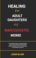 HEALING FOR ADULT DAUGHTERS OF NARCISSISTIC MOMS: The Complete Guide to Healing Daughters of Narcissistic Mothers, Resolving Guilt Feelings, Healing Covert Emotional Abuse, and Ultimately Living Free B0DVZ9SLTB Book Cover