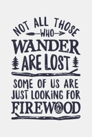 Not All Those Who Wander Are Lost Some Of Us Are Just Looking For Firewood: Camping Lined Notebook, Journal, Organizer, Diary, Composition Notebook, Gifts for Campers and Hikers 1708533613 Book Cover