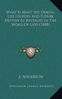 What Is Man?: His Origin, Life-History and Future Destiny as Revealed in the Word of God 1248468635 Book Cover