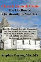 Church Growth Crisis: The Decline of Christianity in America: How the Church Growth Movement Has Led American Churches into Decline and How to Reverse ... Before God Exercises Judgment on America 0982870604 Book Cover