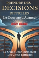 PRENDRE DES DÉCISIONS DIFFICILES : Le Courage d'Avancer: Le Guide Pour Surmonter Les Choix Difficiles (French Edition) B0DWXCBSSP Book Cover