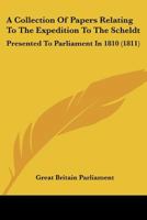 A Collection Of Papers Relating To The Expedition To The Scheldt: Presented To Parliament In 1810 1166493059 Book Cover