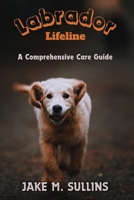 Labrador Lifeline: A Comprehensive Care Guide: A Comprehensive Guide to Nurturing, Understanding, Grooming and Celebrating Your Lifelong Companion (Paws and Pages: A Dog Breed Care Series) B0CP4DBQ68 Book Cover