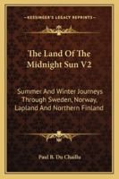 The Land Of The Midnight Sun V2: Summer And Winter Journeys Through Sweden, Norway, Lapland And Northern Finland 1163123129 Book Cover
