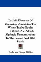 Euclid's Elements of Geometry, Containing the Whole Twelve Books: To Which Are Added, Algebraic Demonstrations to the Second and Fifth Books 1432696718 Book Cover