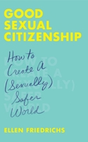Good Sexual Citizenship: How to Create a (Sexually) Safer World 1627782877 Book Cover