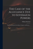 The Case of the Allegiance due to Sovereign Powers, Stated and Resolved, According to Scripture and Reason, and the Principles of the Church of ... of Allegiance to Their Present Majesties, 1014719208 Book Cover