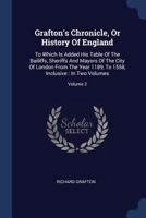 Grafton's Chronicle: Or, History of England. To Which is Added his Table of the Bailiffs, Sherrifs, and Mayors, of the City of London. From the Year 1189 to 1558, Inclusive; Volume 2 1018177787 Book Cover