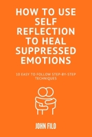 How to Use Self-Reflection to Heal Suppressed Emotions: 10 Easy to Follow Step-by-Step Techniques B0BZBGNQV8 Book Cover
