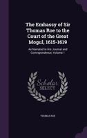The Embassy of Sir Thomas Roe to the Court of the Great Mogul, 1615-1619: As Narrated in His Journal and Correspondence, Volume 1 1358259283 Book Cover