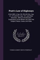 Pratt's Law of Highways: (5 & 6 Will. 4, Cap. 50, 25 & 26 Vict. Cap. 61, 27 & 28 Vict. Cap. 101, and Other Statutes): With an Introduction, Explanatory of the Whole Law Upon the Subject, Notes, Cases, 1377438651 Book Cover