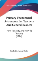 Primary Phenomenal Astronomy for Teachers and General Readers: How to Study, and How to Teach It 1437042120 Book Cover