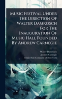 Music Festival Under The Direction Of Walter Damrosch For The Inauguration Of Music Hall Founded By Andrew Carnegie 102489665X Book Cover