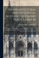 An Architectural and Historical Account of Crosby Place, London: Compiled From Original and Unpublished Sources, With an Appendix of Illustrative ... of Several of Its Ancient Possessors 1022482246 Book Cover