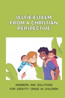 Selfie Esteem From A Christian Perspective: Answers And Solutions For Identity Crisis In Children: The Christian Perspective B098GT2QGQ Book Cover