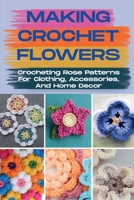 Making Crochet Flowers: Crocheting Rose Patterns For Clothing, Accessories, And Home Decor: Crochet Roses B09CKF4VTW Book Cover