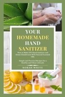 Your  Homemade Hand Sanitizer: How to Make DIY Hand Sanitizer and Home Disinfectant with Natural Essential Oils.  Simple and Practical Recipes for a  Healthy and Clean Lifestyle. B085R74RFC Book Cover