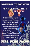 NATURAL TREATMENT FOR FEMALE INFERTILITY: Blossoming Hope: Empowering Women Through A Natural Step-By-Step Guide To Becoming A Mother And Eradicating Infertility And Any Other Form Of Female Repro... B0CPD75Y5X Book Cover