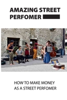 Amazing Street Performer: How To Make Money As A Street Performer: Busking Full Time B095GJ4QXG Book Cover