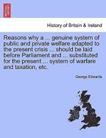 Reasons why a ... genuine system of public and private welfare adapted to the present crisis ... should be laid before Parliament and ... substituted ... ... system of warfare and taxation, etc. 1241434271 Book Cover