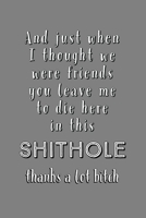 And Just When I Thought We Were Friends You Leave Me To Die In This Shithole: Thanks A Lot Bitch! - Lined Notebook - Coworker Leaving, Farewell, Goodbye, Going Away Gift Idea 1692036424 Book Cover