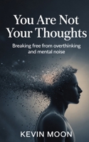 You Are Not Your Thoughts: Breaking Free from Overthinking and Mental Noise B0H2D3WLVY Book Cover